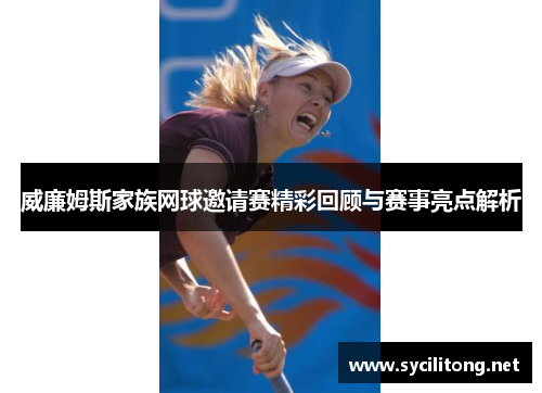 威廉姆斯家族网球邀请赛精彩回顾与赛事亮点解析 威廉姆斯家族网球邀请赛精彩回顾与赛事亮点解析