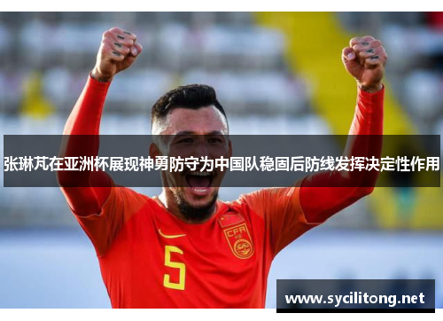 张琳芃在亚洲杯展现神勇防守为中国队稳固后防线发挥决定性作用