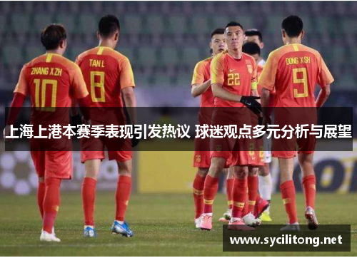 上海上港本赛季表现引发热议 球迷观点多元分析与展望 上海上港本赛季表现引发热议 球迷观点多元分析与展望
