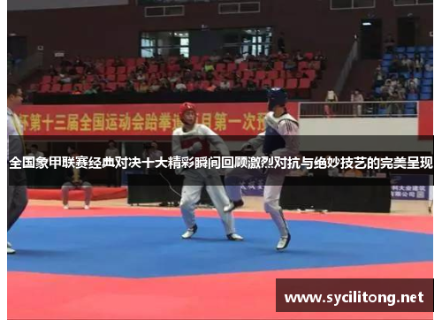 全国象甲联赛经典对决十大精彩瞬间回顾激烈对抗与绝妙技艺的完美呈现