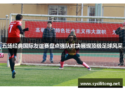 五场经典国际友谊赛盘点强队对决展现顶级足球风采