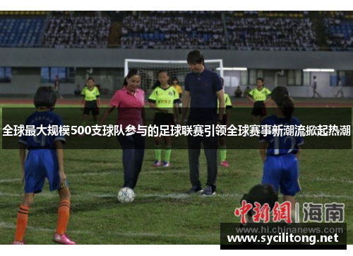 全球最大规模500支球队参与的足球联赛引领全球赛事新潮流掀起热潮