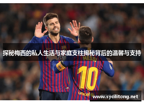 探秘梅西的私人生活与家庭支柱揭秘背后的温馨与支持 探秘梅西的私人生活与家庭支柱揭秘背后的温馨与支持