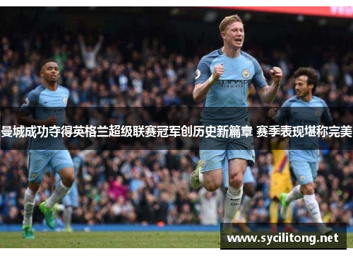 曼城成功夺得英格兰超级联赛冠军创历史新篇章 赛季表现堪称完美