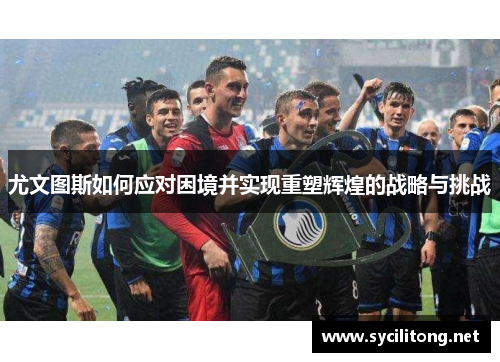 尤文图斯如何应对困境并实现重塑辉煌的战略与挑战