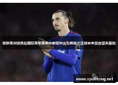 曼联青训球员在国际青年赛事中表现突出为英格兰足球未来奠定坚实基础