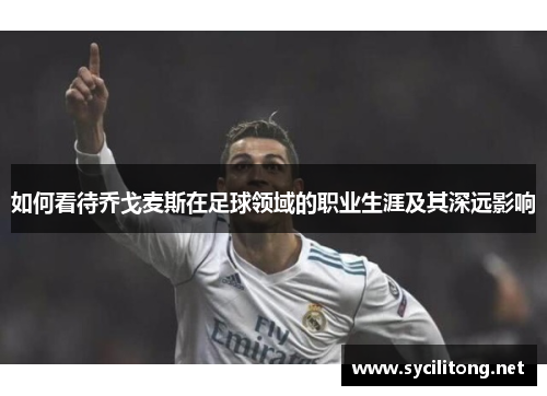 如何看待乔戈麦斯在足球领域的职业生涯及其深远影响