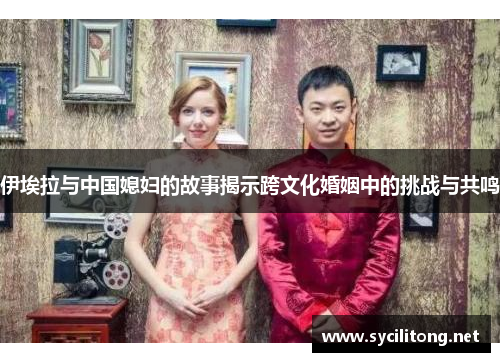 伊埃拉与中国媳妇的故事揭示跨文化婚姻中的挑战与共鸣