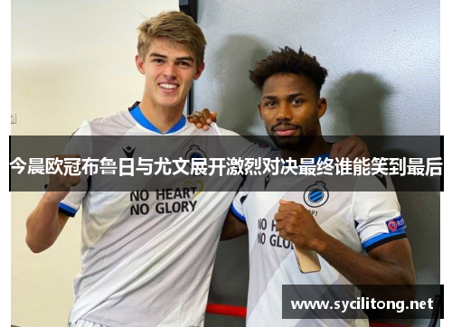 今晨欧冠布鲁日与尤文展开激烈对决最终谁能笑到最后