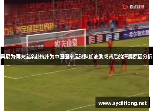 桑尼为何决定亲赴杭州为中国国家足球队加油助威背后的深层原因分析 桑尼为何决定亲赴杭州为中国国家足球队加油助威背后的深层原因分析
