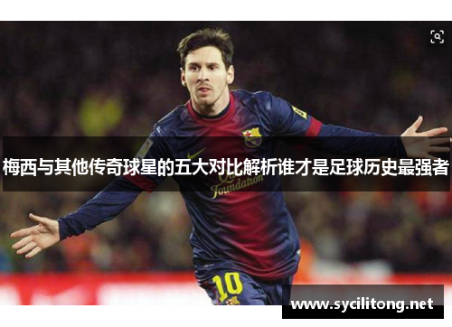 梅西与其他传奇球星的五大对比解析谁才是足球历史最强者 梅西与其他传奇球星的五大对比解析谁才是足球历史最强者