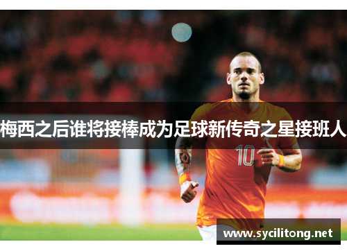梅西之后谁将接棒成为足球新传奇之星接班人