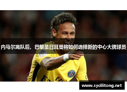 内马尔离队后，巴黎圣日耳曼将如何选择新的中心大牌球员