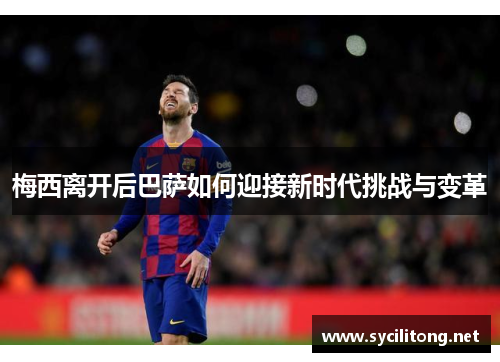 梅西离开后巴萨如何迎接新时代挑战与变革