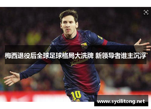 梅西退役后全球足球格局大洗牌 新领导者谁主沉浮