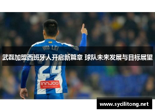 武磊加盟西班牙人开启新篇章 球队未来发展与目标展望