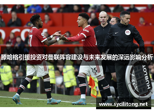 滕哈格引援投资对曼联阵容建设与未来发展的深远影响分析