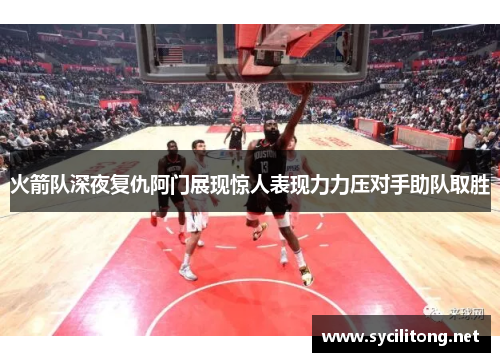 火箭队深夜复仇阿门展现惊人表现力力压对手助队取胜
