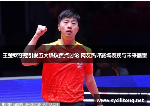王楚钦夺冠引发五大热议焦点讨论 网友热评赛场表现与未来展望