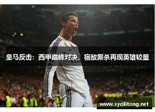 皇马反击：西甲巅峰对决，宿敌厮杀再现英雄较量