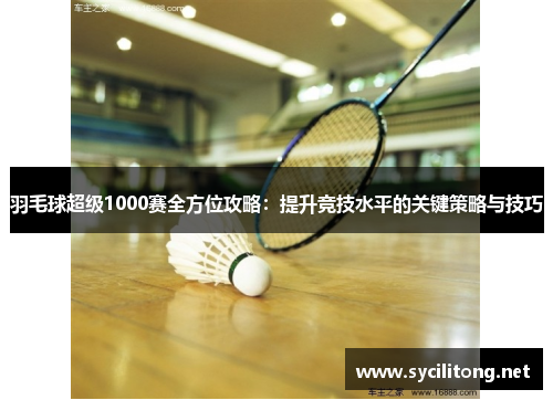 羽毛球超级1000赛全方位攻略：提升竞技水平的关键策略与技巧
