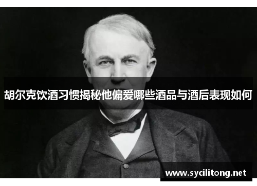 胡尔克饮酒习惯揭秘他偏爱哪些酒品与酒后表现如何