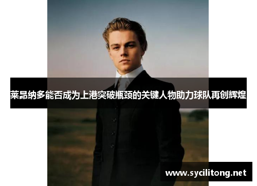 莱昂纳多能否成为上港突破瓶颈的关键人物助力球队再创辉煌