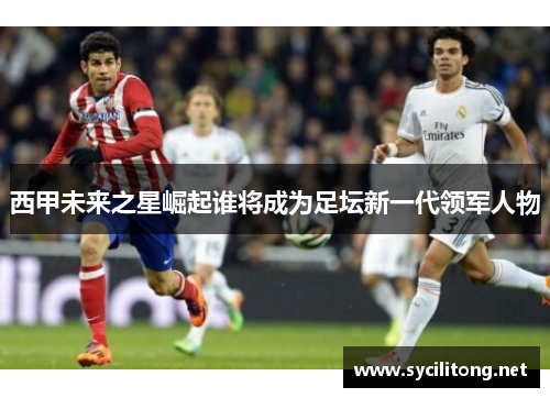 西甲未来之星崛起谁将成为足坛新一代领军人物