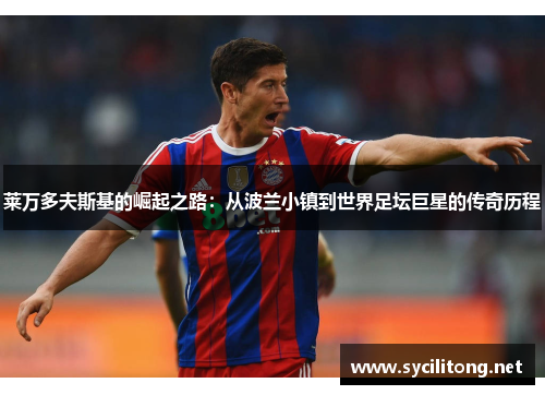 莱万多夫斯基的崛起之路：从波兰小镇到世界足坛巨星的传奇历程