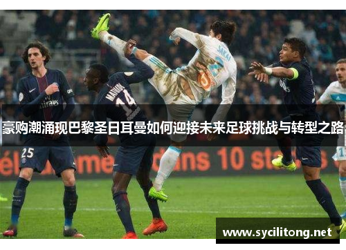 豪购潮涌现巴黎圣日耳曼如何迎接未来足球挑战与转型之路