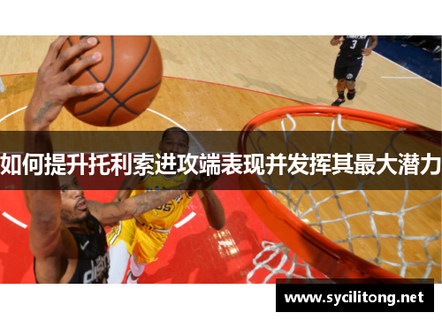 如何提升托利索进攻端表现并发挥其最大潜力