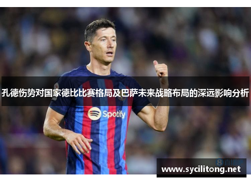 孔德伤势对国家德比比赛格局及巴萨未来战略布局的深远影响分析