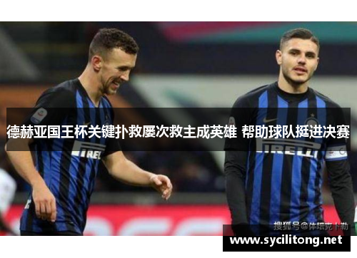 德赫亚国王杯关键扑救屡次救主成英雄 帮助球队挺进决赛