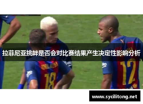 拉菲尼亚挑衅是否会对比赛结果产生决定性影响分析
