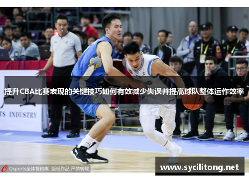 提升CBA比赛表现的关键技巧如何有效减少失误并提高球队整体运作效率