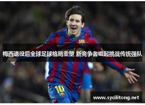 梅西退役后全球足球格局重塑 新竞争者崛起挑战传统强队 梅西退役后全球足球格局重塑 新竞争者崛起挑战传统强队